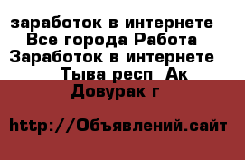 заработок в интернете - Все города Работа » Заработок в интернете   . Тыва респ.,Ак-Довурак г.